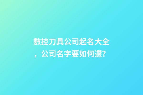 數控刀具公司起名大全，公司名字要如何選？-第1張-公司起名-玄機派