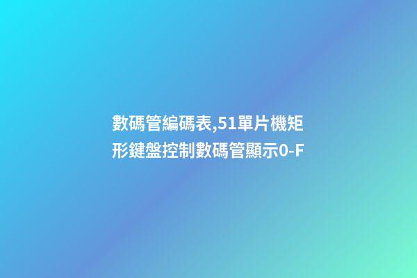 數碼管編碼表,51單片機矩形鍵盤控制數碼管顯示0-F-第1張-觀點-玄機派