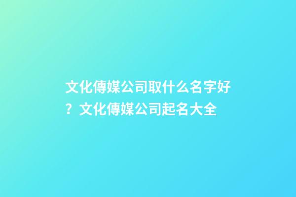 文化傳媒公司取什么名字好？文化傳媒公司起名大全-第1張-公司起名-玄機派