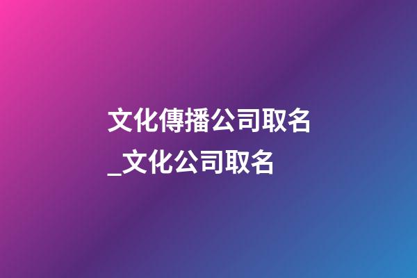 文化傳播公司取名_文化公司取名-第1張-公司起名-玄機(jī)派