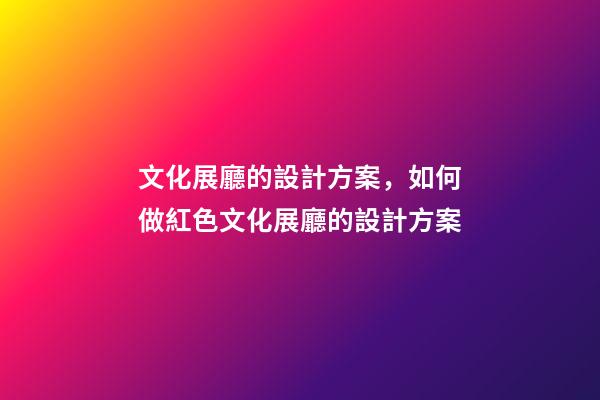 文化展廳的設計方案，如何做紅色文化展廳的設計方案-第1張-觀點-玄機派