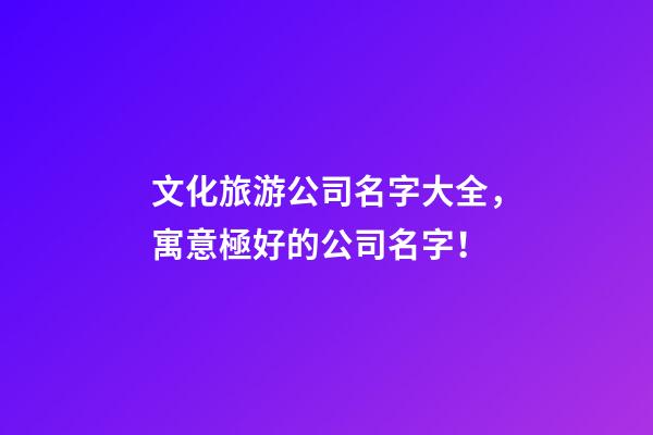 文化旅游公司名字大全，寓意極好的公司名字！