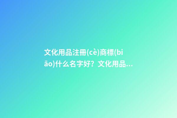 文化用品注冊(cè)商標(biāo)什么名字好？文化用品商標(biāo)起名技巧-第1張-商標(biāo)起名-玄機(jī)派