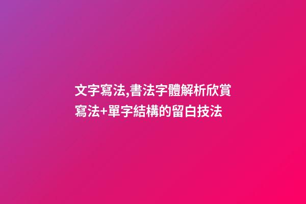 文字寫法,書法字體解析欣賞寫法+單字結構的留白技法-第1張-觀點-玄機派