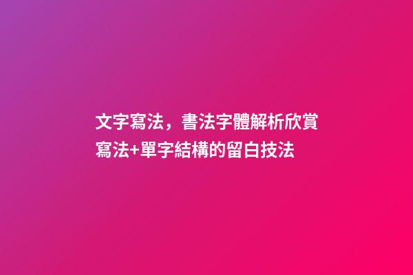 文字寫法，書法字體解析欣賞寫法+單字結構的留白技法-第1張-觀點-玄機派