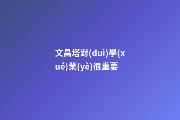 文昌塔對(duì)學(xué)業(yè)很重要