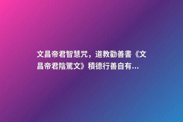 文昌帝君智慧咒，道教勸善書《文昌帝君陰騭文》積德行善自有天應-第1張-觀點-玄機派