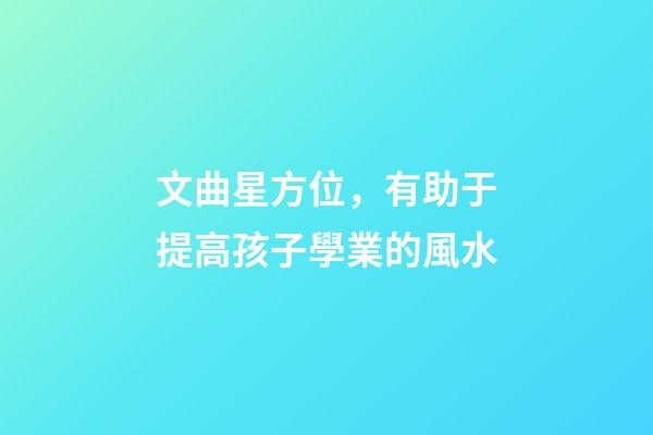 文曲星方位，有助于提高孩子學業的風水-第1張-觀點-玄機派