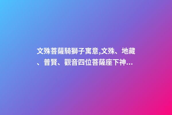 文殊菩薩騎獅子寓意,文殊、地藏、普賢、觀音四位菩薩座下神獸你都認識嗎-第1張-觀點-玄機派