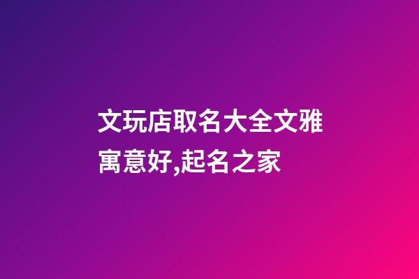 文玩店取名大全文雅寓意好,起名之家-第1張-店鋪起名-玄機派