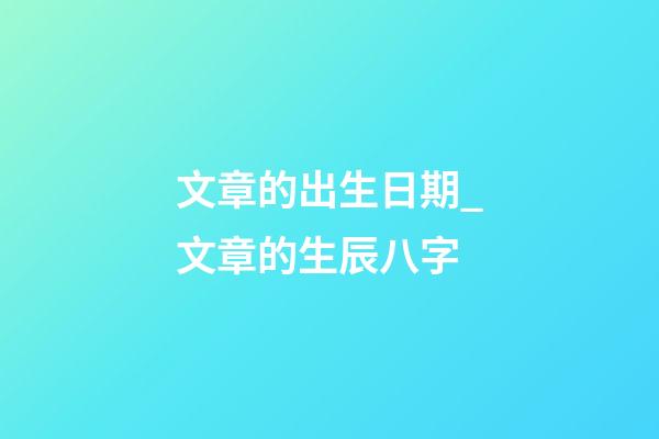 文章的出生日期_文章的生辰八字