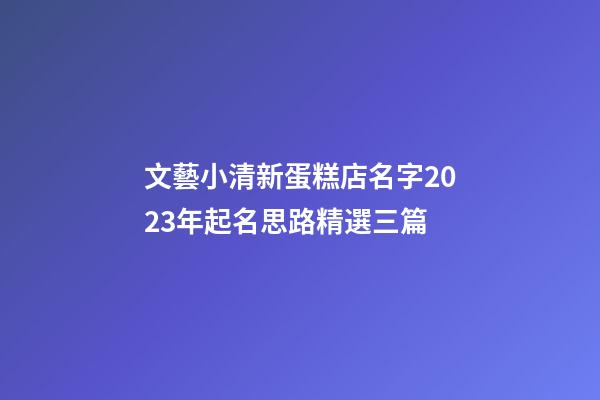 文藝小清新蛋糕店名字2023年起名思路精選三篇-第1張-店鋪起名-玄機派