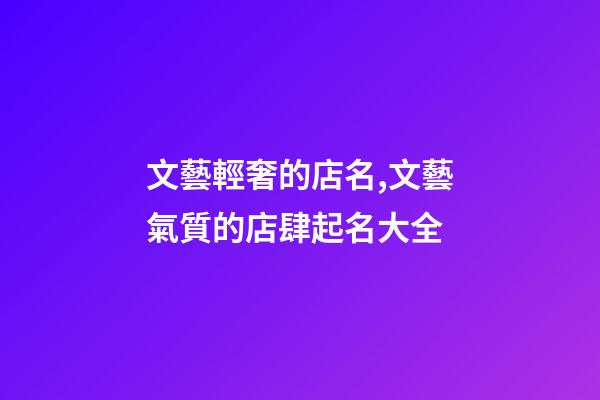 文藝輕奢的店名,文藝氣質的店肆起名大全-第1張-店鋪起名-玄機派