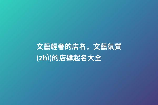 文藝輕奢的店名，文藝氣質(zhì)的店肆起名大全