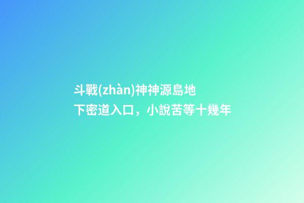 斗戰(zhàn)神神源島地下密道入口，小說苦等十幾年-第1張-觀點-玄機派