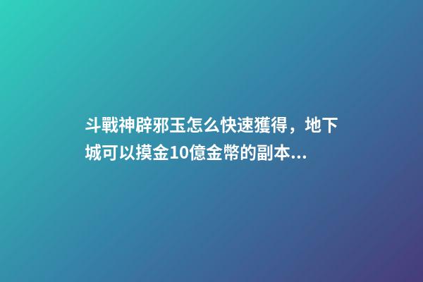 斗戰神辟邪玉怎么快速獲得，地下城可以摸金10億金幣的副本~云上未央細解3辟邪玉-第1張-觀點-玄機派
