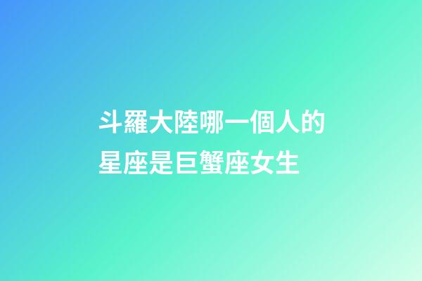 斗羅大陸哪一個人的星座是巨蟹座女生-第1張-星座運勢-玄機派