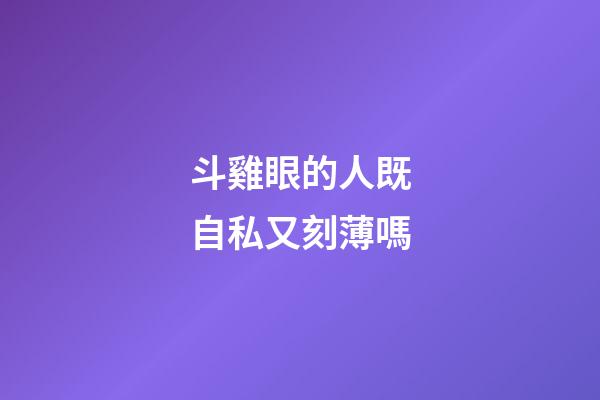 斗雞眼的人既自私又刻薄嗎
