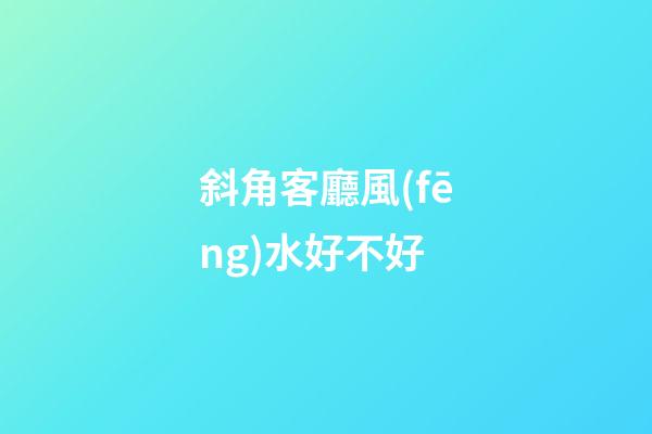 斜角客廳風(fēng)水好不好