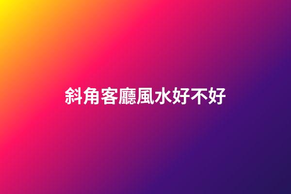 斜角客廳風水好不好