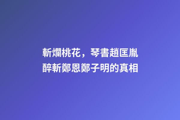斬爛桃花，琴書趙匡胤醉斬鄭恩鄭子明的真相-第1張-觀點-玄機派