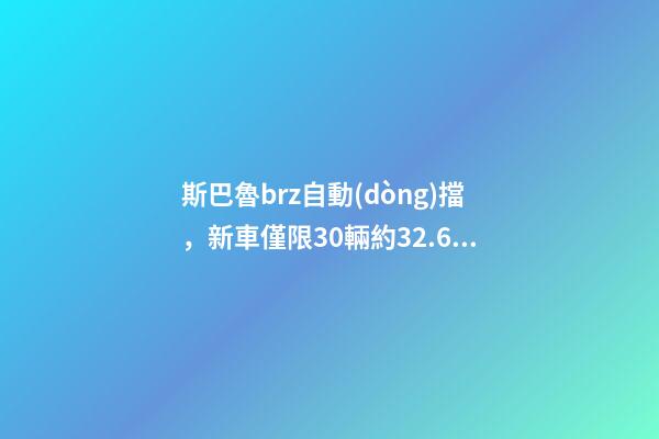 斯巴魯brz自動(dòng)擋，新車僅限30輛約32.6萬(wàn)元-第1張-觀點(diǎn)-玄機(jī)派