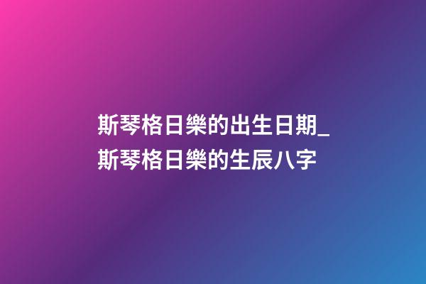 斯琴格日樂的出生日期_斯琴格日樂的生辰八字
