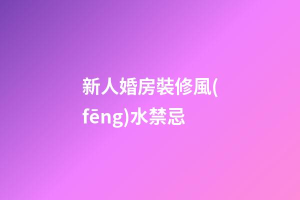新人婚房裝修風(fēng)水禁忌