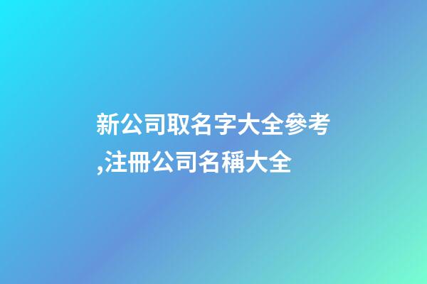 新公司取名字大全參考,注冊公司名稱大全