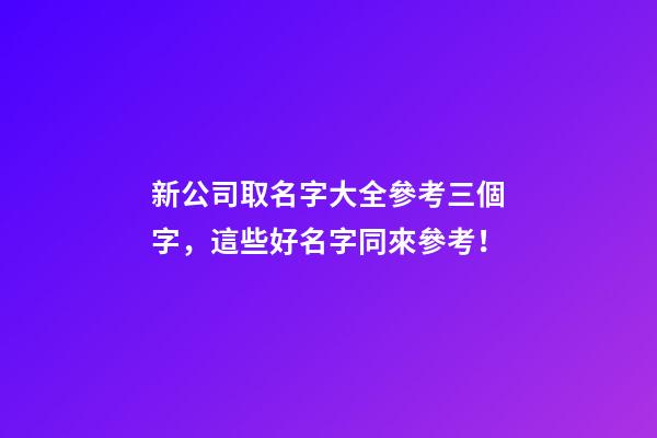 新公司取名字大全參考三個字，這些好名字同來參考！-第1張-公司起名-玄機派