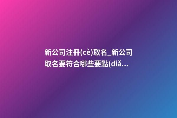 新公司注冊(cè)取名_新公司取名要符合哪些要點(diǎn)