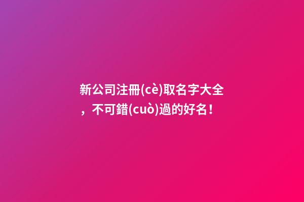 新公司注冊(cè)取名字大全，不可錯(cuò)過的好名！