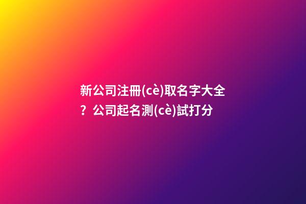 新公司注冊(cè)取名字大全？公司起名測(cè)試打分-第1張-公司起名-玄機(jī)派