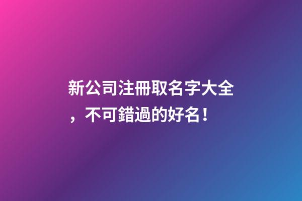 新公司注冊取名字大全，不可錯過的好名！-第1張-公司起名-玄機派