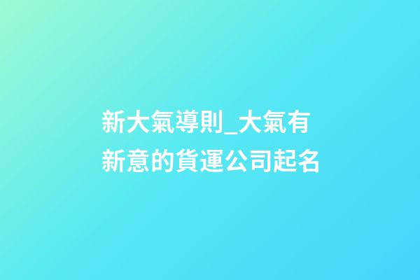 新大氣導則_大氣有新意的貨運公司起名-第1張-公司起名-玄機派