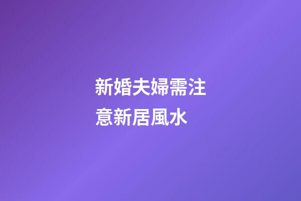 新婚夫婦需注意新居風水