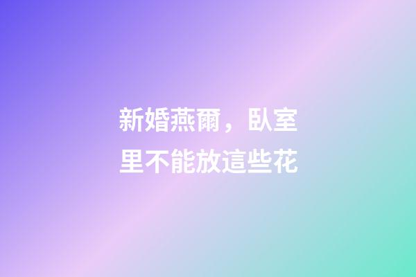 新婚燕爾，臥室里不能放這些花