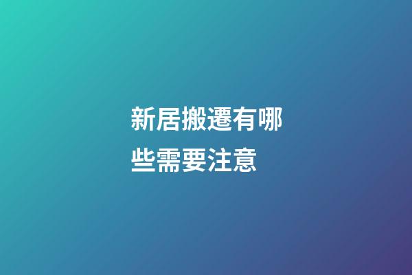 新居搬遷有哪些需要注意
