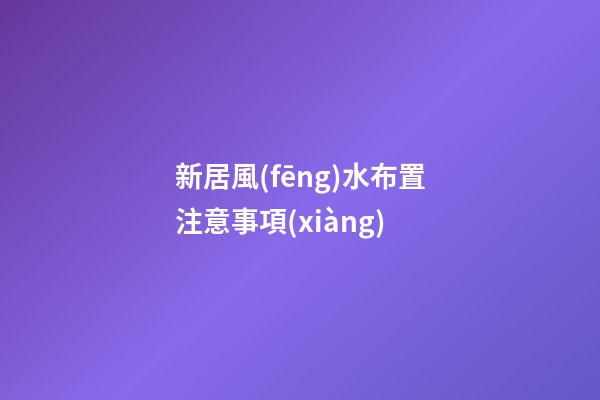 新居風(fēng)水布置注意事項(xiàng)