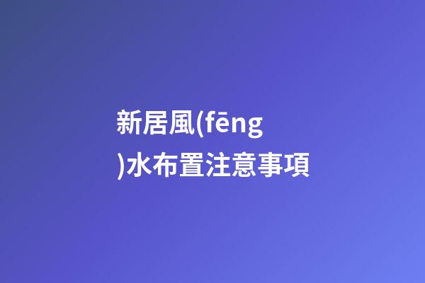 新居風(fēng)水布置注意事項