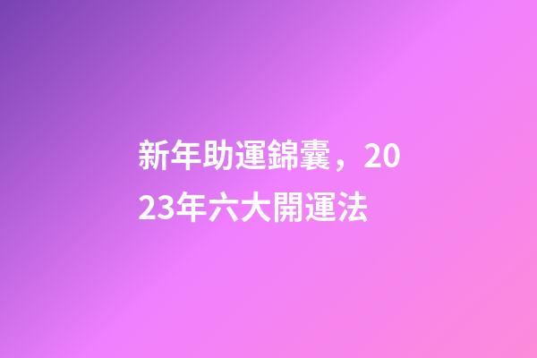 新年助運錦囊，2023年六大開運法