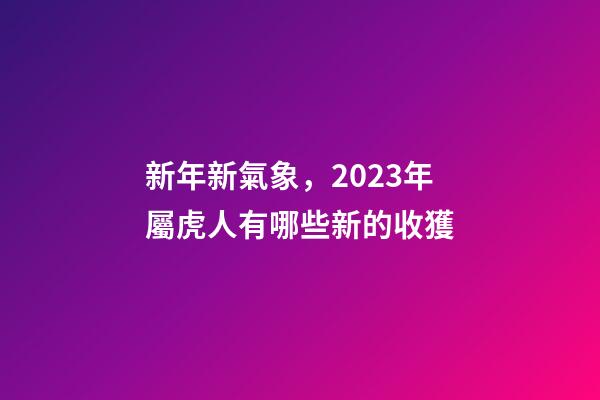 新年新氣象，2023年屬虎人有哪些新的收獲