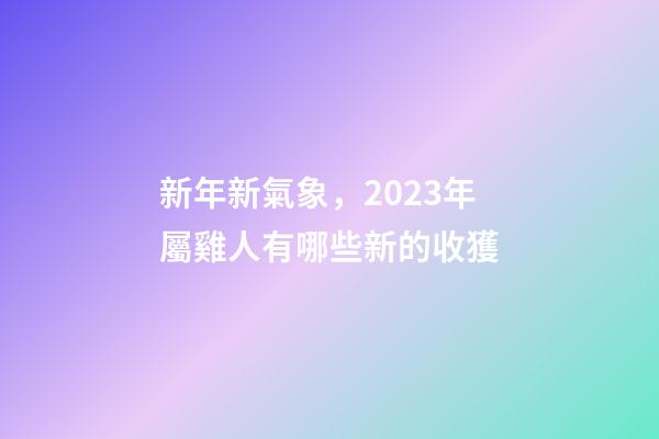 新年新氣象，2023年屬雞人有哪些新的收獲