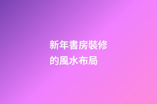 新年書房裝修的風水布局