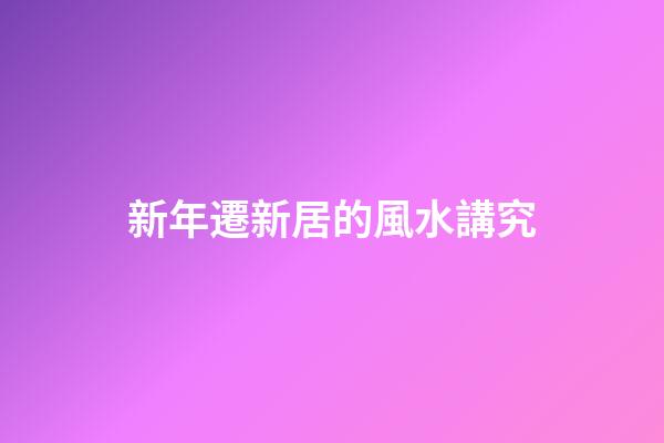 新年遷新居的風水講究