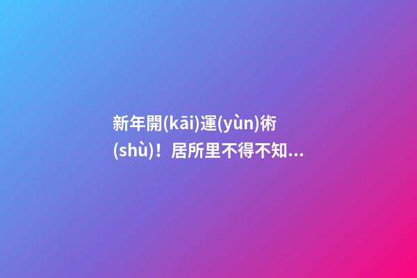 新年開(kāi)運(yùn)術(shù)！居所里不得不知的風(fēng)水宜忌