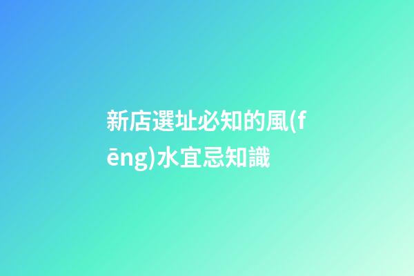 新店選址必知的風(fēng)水宜忌知識