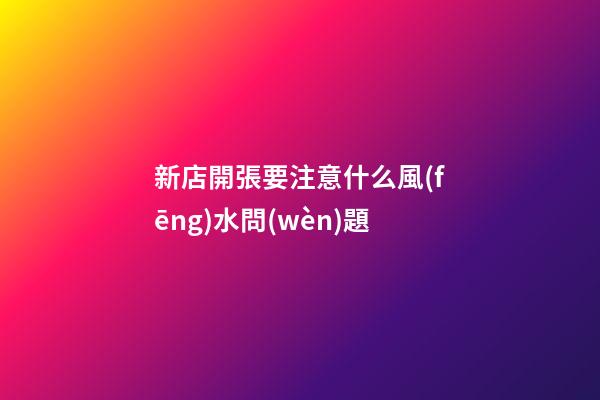 新店開張要注意什么風(fēng)水問(wèn)題