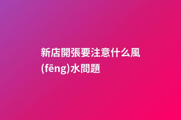 新店開張要注意什么風(fēng)水問題