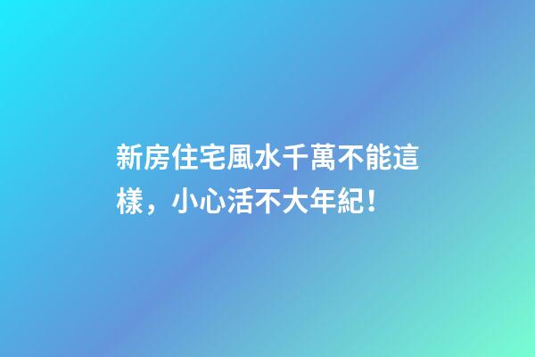 新房住宅風水千萬不能這樣，小心活不大年紀！